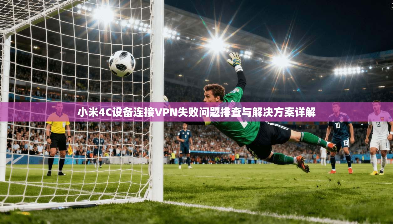 小米4C设备连接VPN失败问题排查与解决方案详解