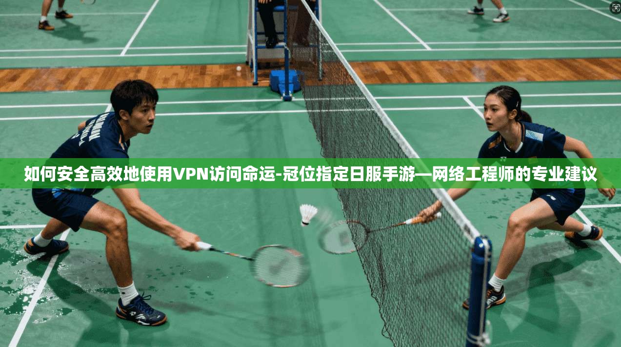 如何安全高效地使用VPN访问命运-冠位指定日服手游—网络工程师的专业建议