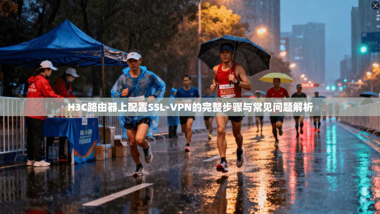 H3C路由器上配置SSL-VPN的完整步骤与常见问题解析