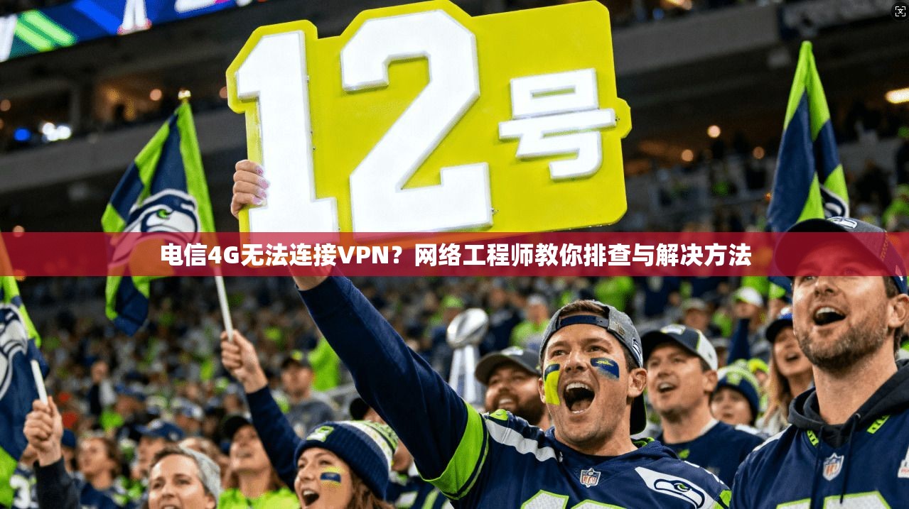 电信4G无法连接VPN？网络工程师教你排查与解决方法