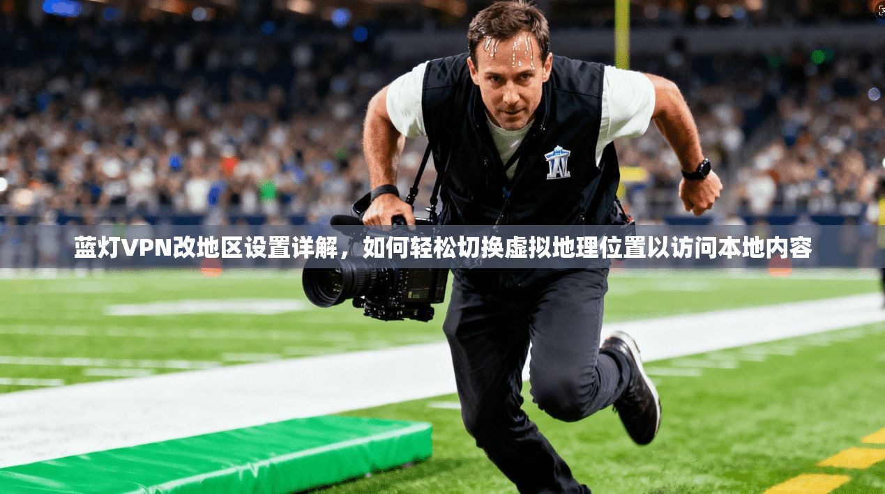 蓝灯VPN改地区设置详解，如何轻松切换虚拟地理位置以访问本地内容