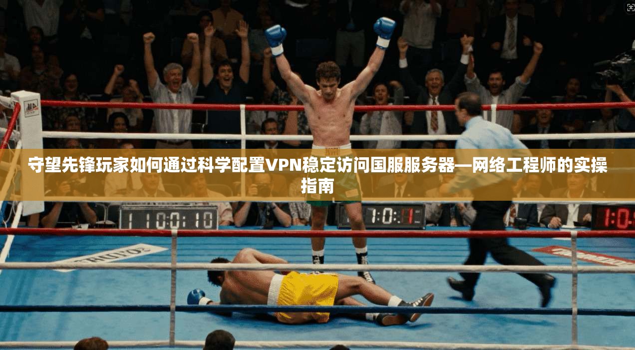 守望先锋玩家如何通过科学配置VPN稳定访问国服服务器—网络工程师的实操指南