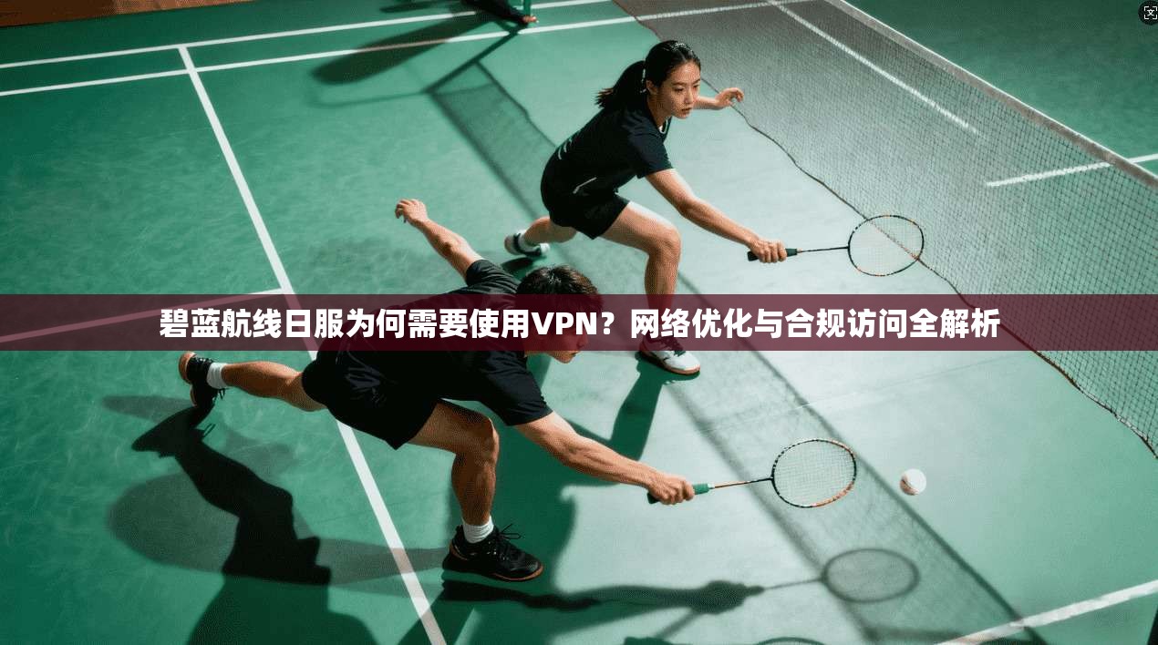 碧蓝航线日服为何需要使用VPN？网络优化与合规访问全解析