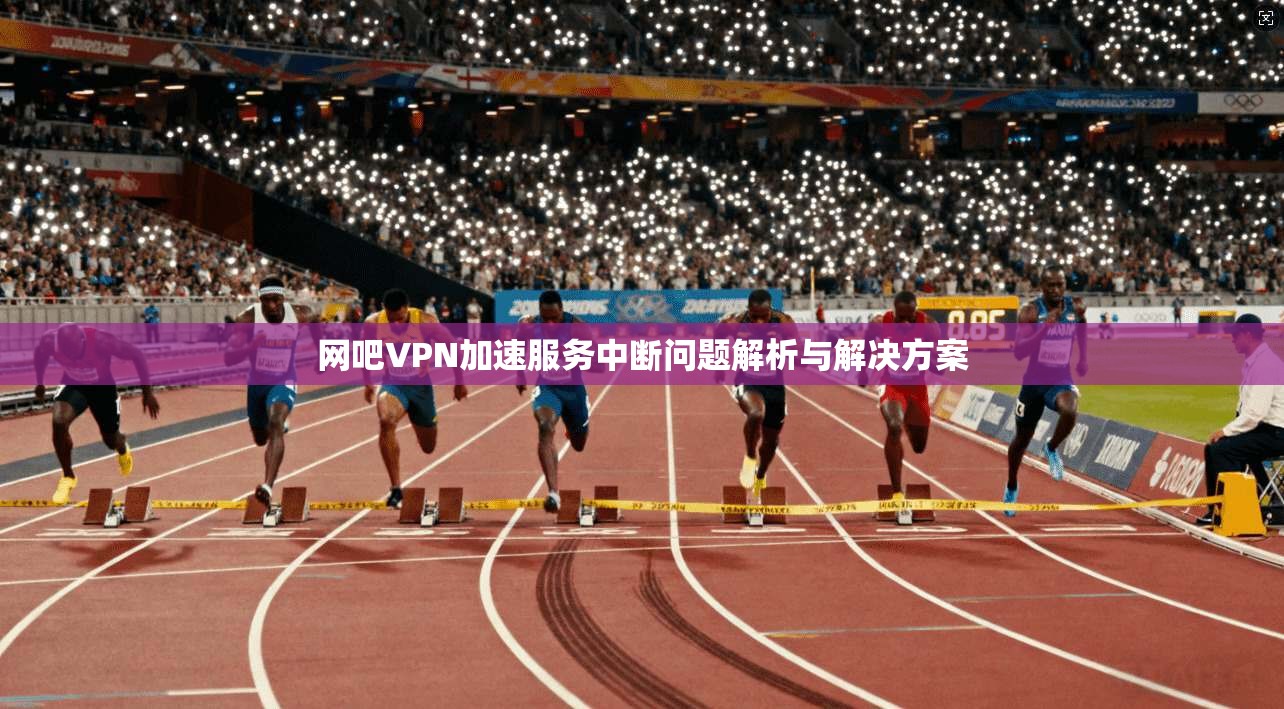 网吧VPN加速服务中断问题解析与解决方案