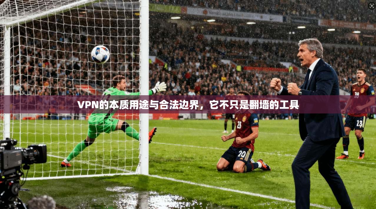 VPN的本质用途与合法边界，它不只是翻墙的工具