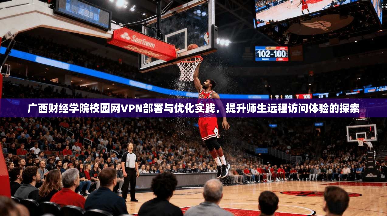 广西财经学院校园网VPN部署与优化实践，提升师生远程访问体验的探索