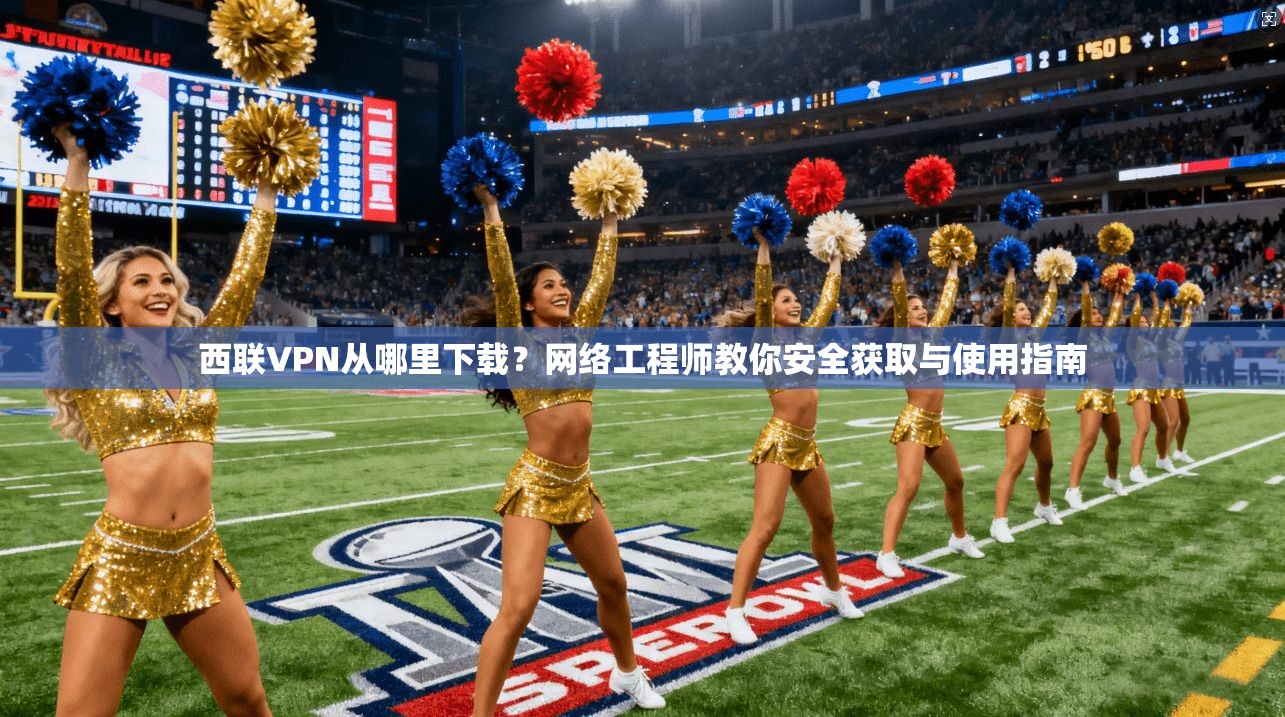 西联VPN从哪里下载?网络工程师教你安全获取与使用指南