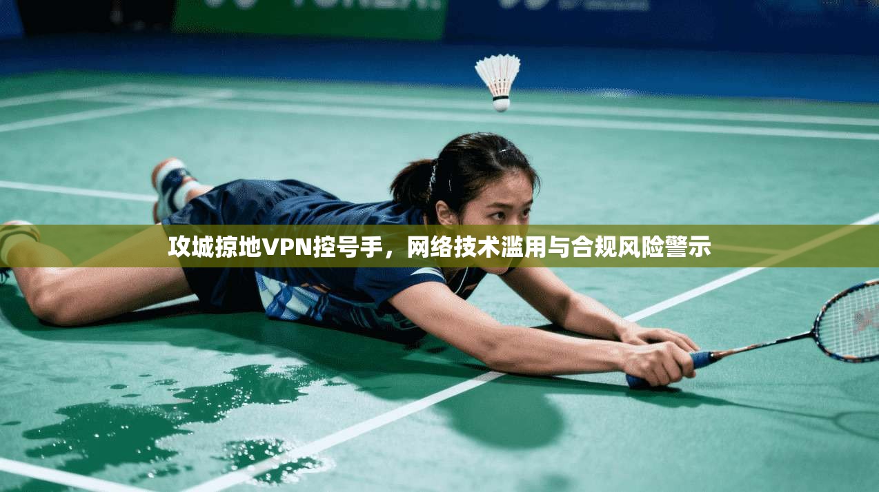 攻城掠地VPN控号手,网络技术滥用与合规风险警示