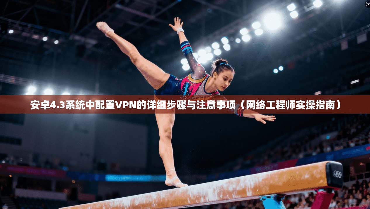 安卓4.3系统中配置VPN的详细步骤与注意事项(网络工程师实操指南)