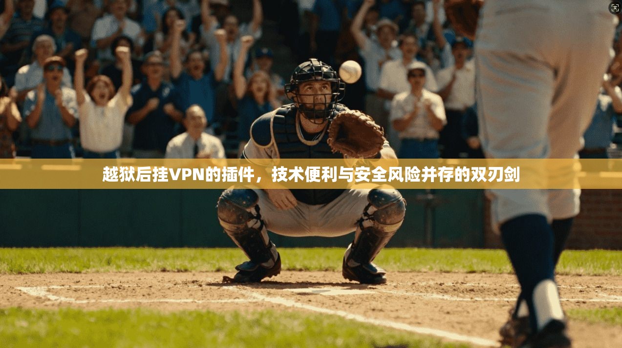 越狱后挂VPN的插件，技术便利与安全风险并存的双刃剑