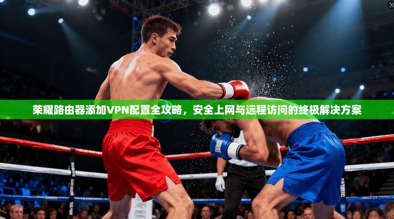 荣耀路由器添加VPN配置全攻略，安全上网与远程访问的终极解决方案