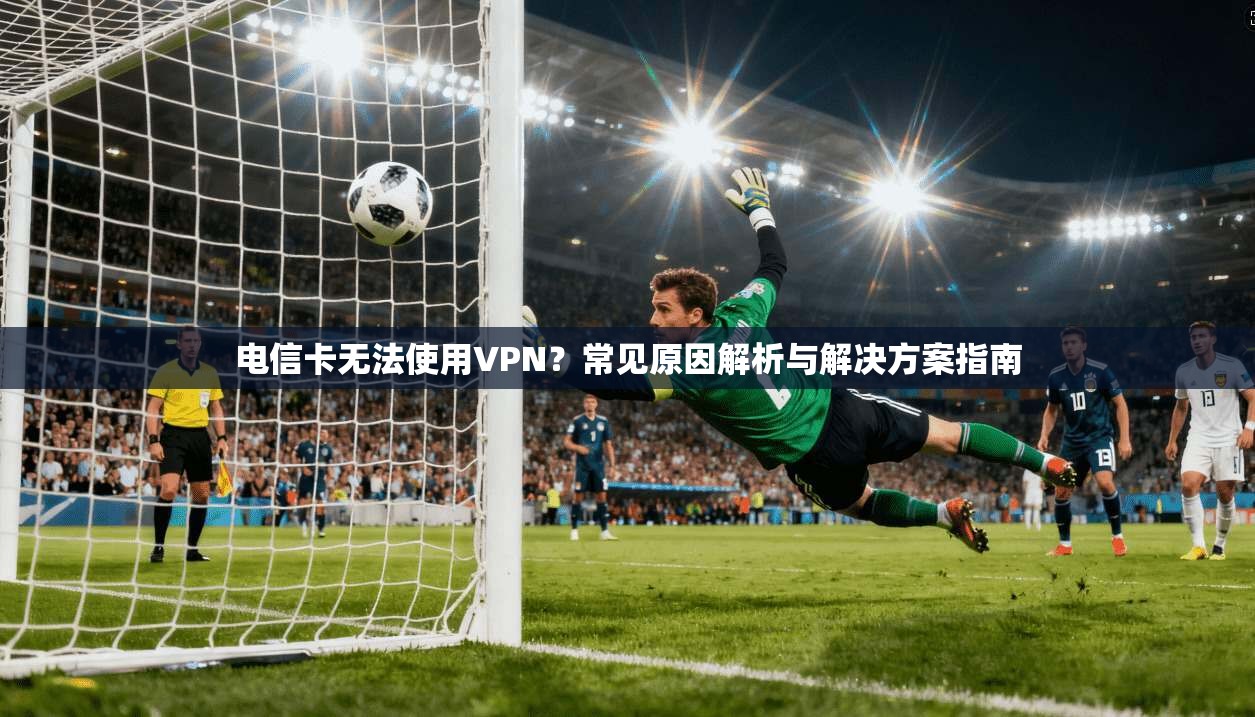 电信卡无法使用VPN？常见原因解析与解决方案指南