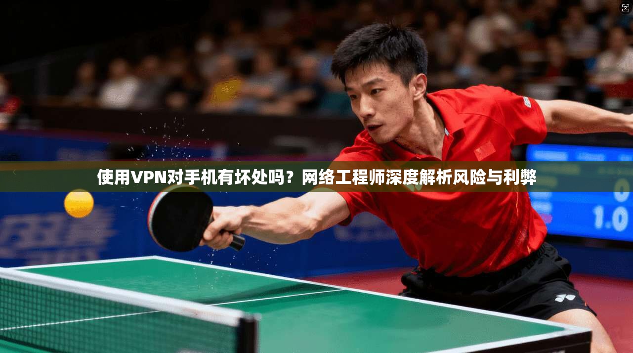 使用VPN对手机有坏处吗？网络工程师深度解析风险与利弊