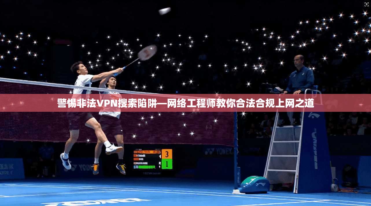 警惕非法VPN搜索陷阱—网络工程师教你合法合规上网之道