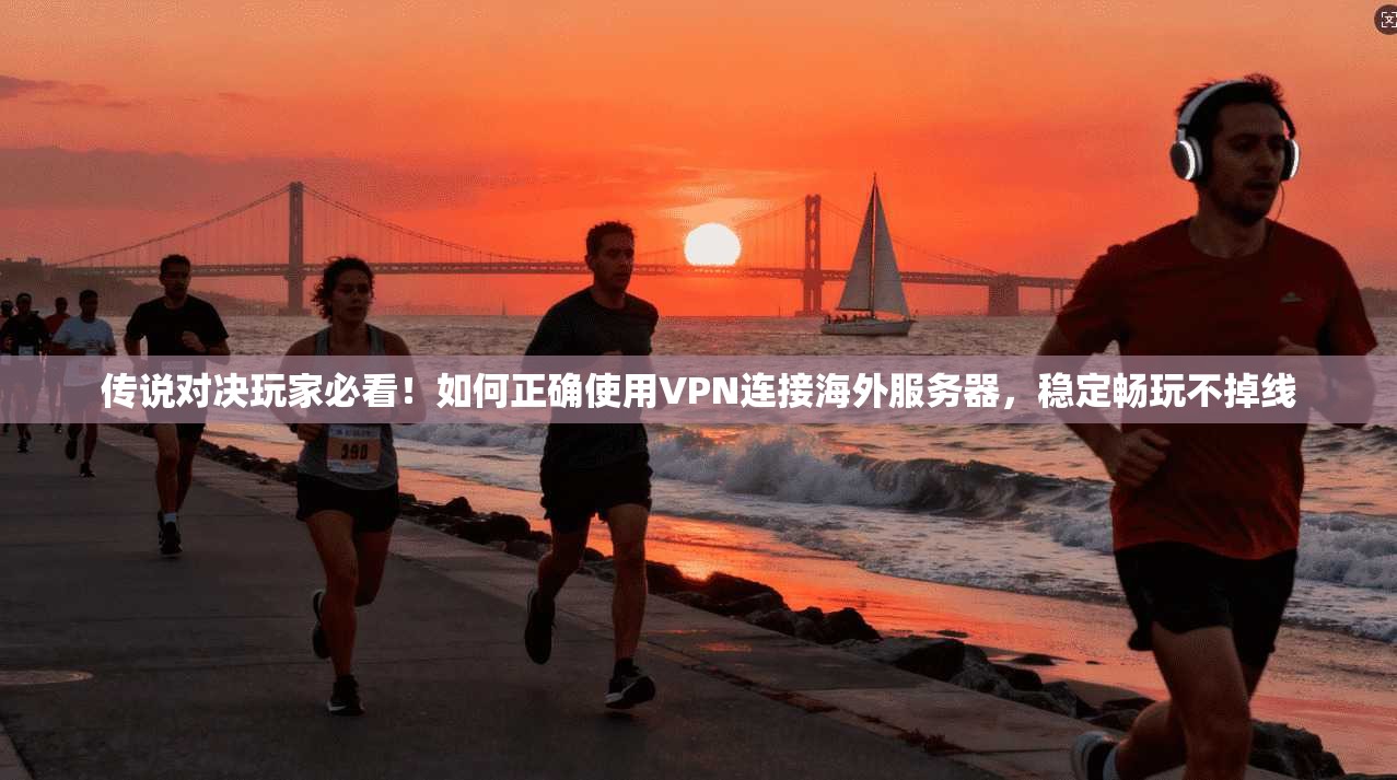 传说对决玩家必看！如何正确使用VPN连接海外服务器，稳定畅玩不掉线