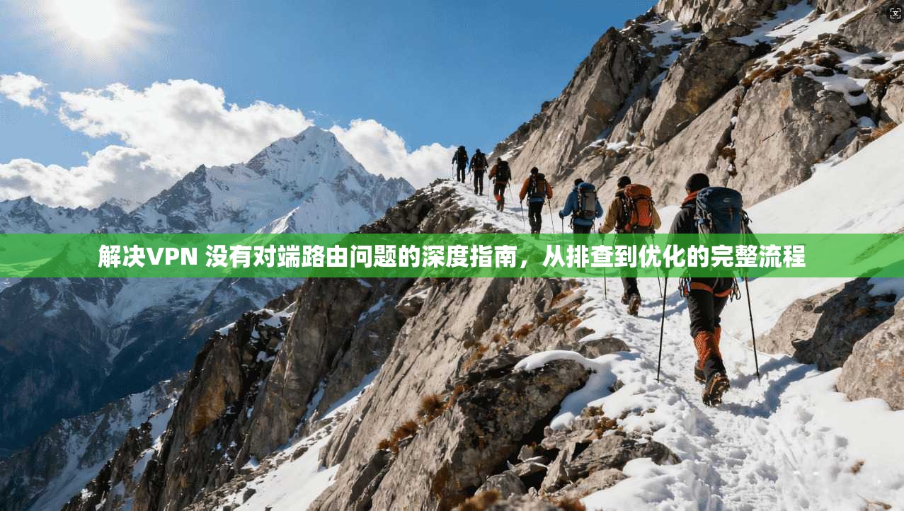 解决VPN 没有对端路由问题的深度指南，从排查到优化的完整流程
