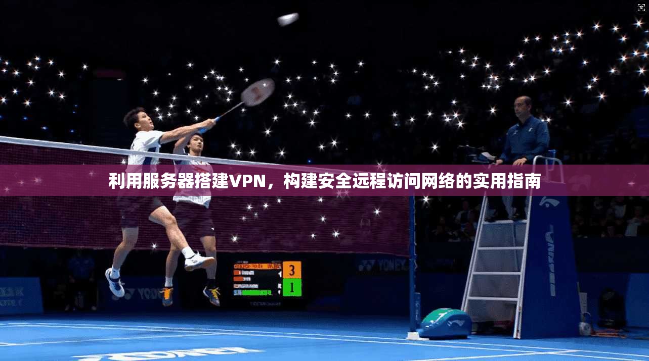 利用服务器搭建VPN，构建安全远程访问网络的实用指南