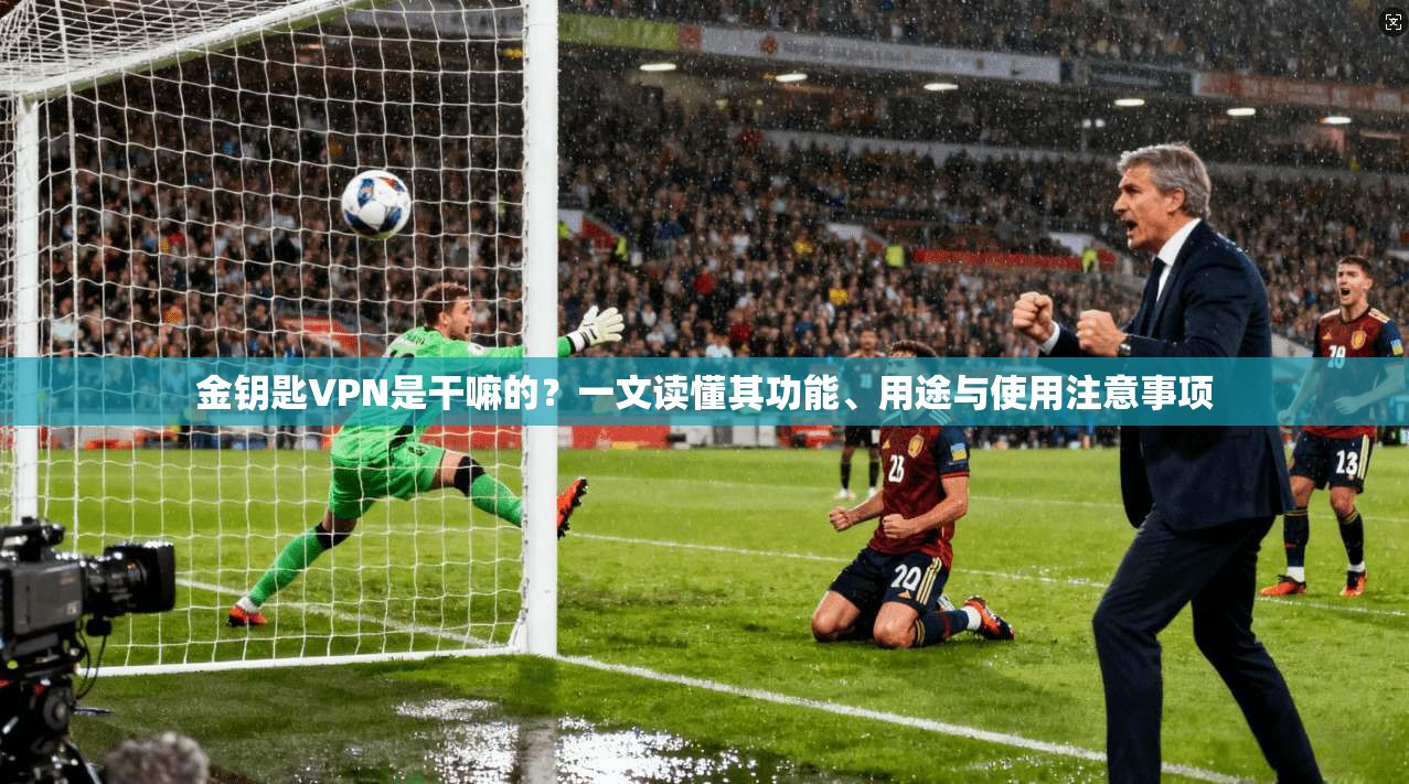 金钥匙VPN是干嘛的?一文读懂其功能、用途与使用注意事项