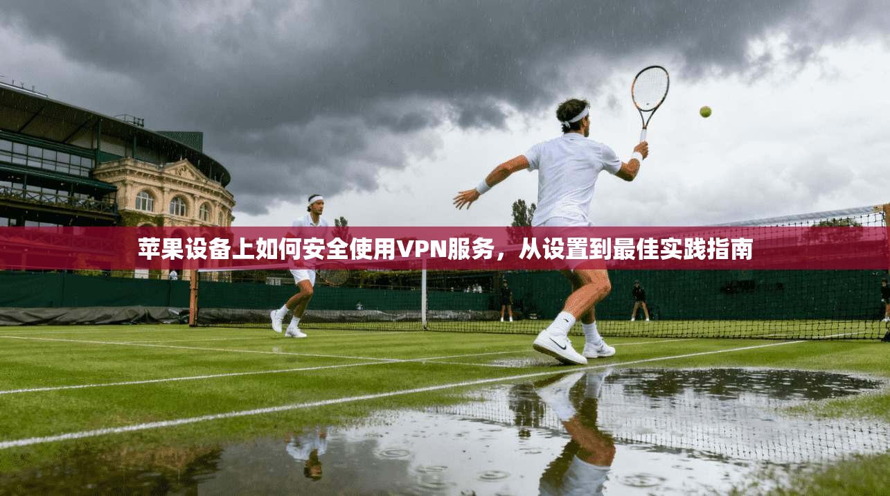 苹果设备上如何安全使用VPN服务,从设置到最佳实践指南