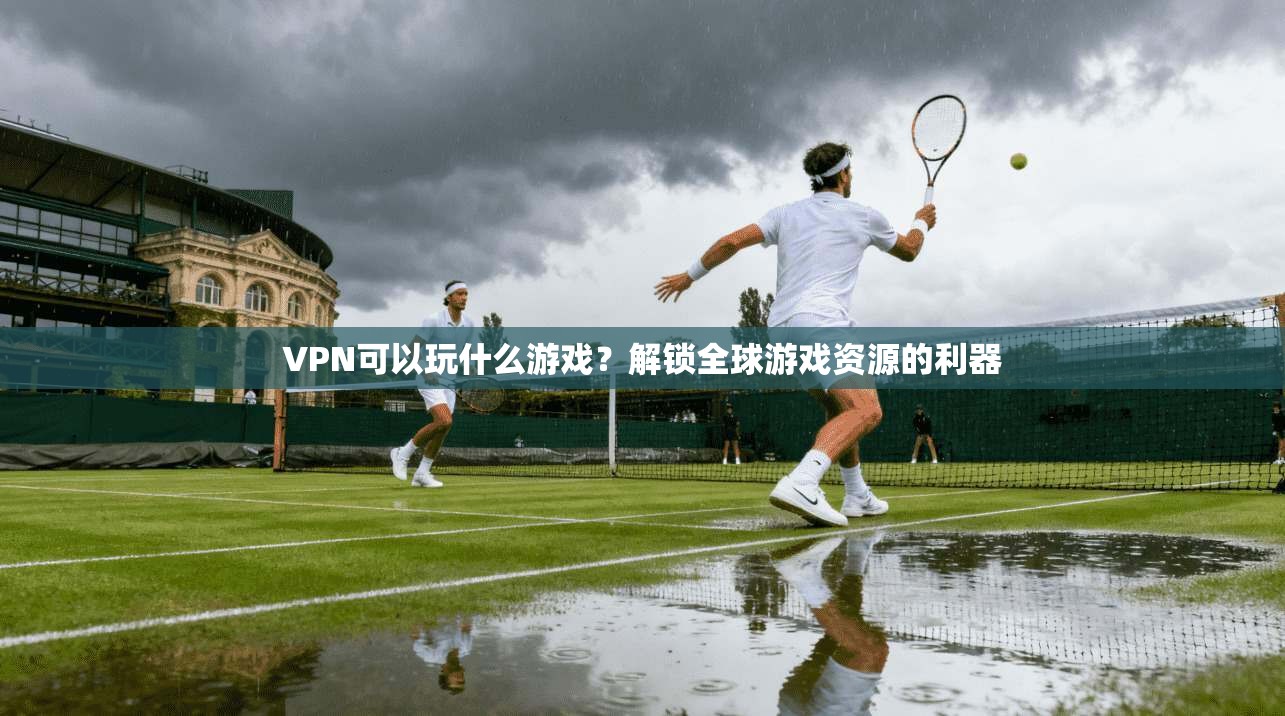 VPN可以玩什么游戏？解锁全球游戏资源的利器