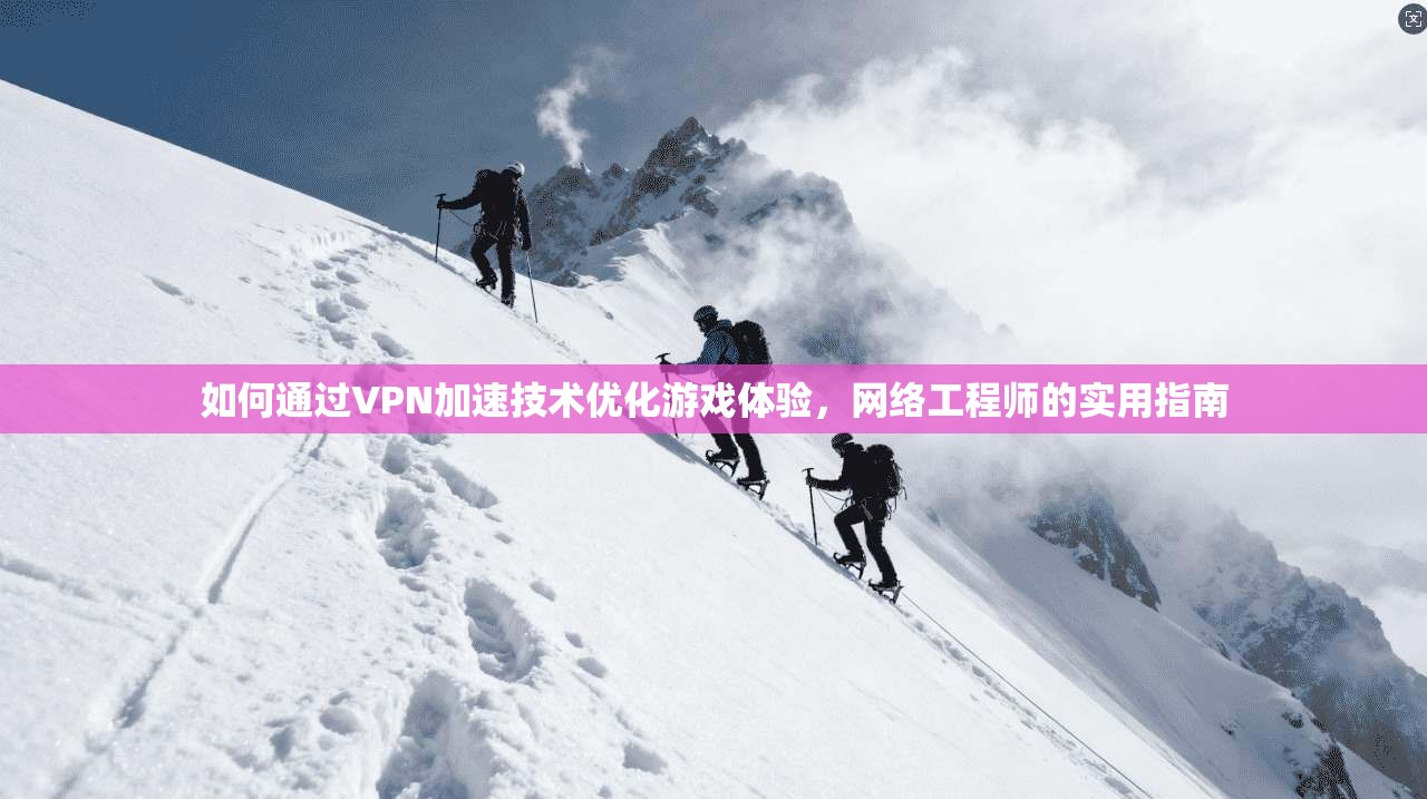 如何通过VPN加速技术优化游戏体验，网络工程师的实用指南