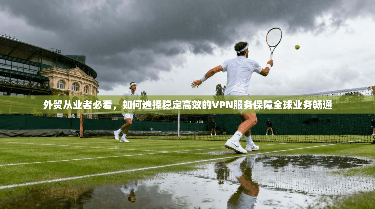 外贸从业者必看，如何选择稳定高效的VPN服务保障全球业务畅通