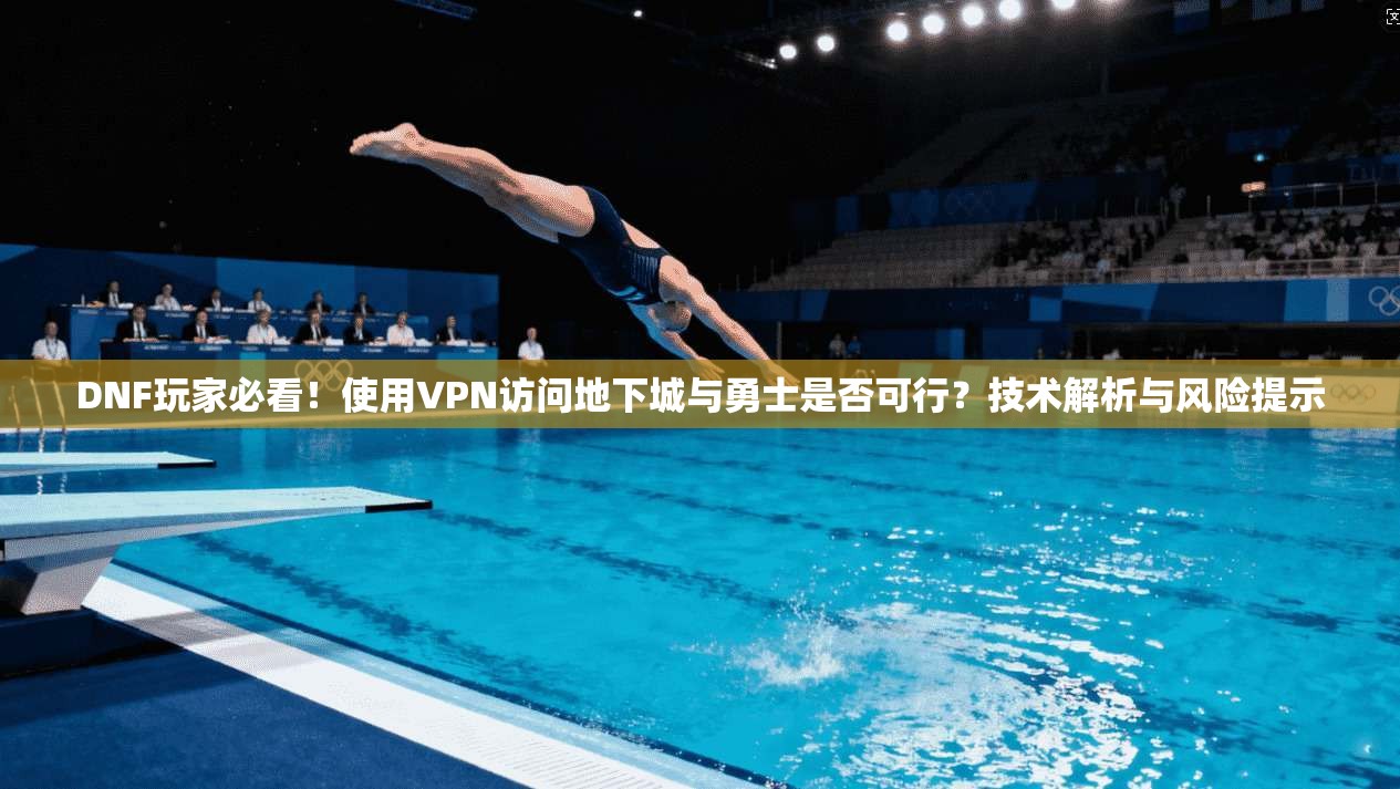 DNF玩家必看!使用VPN访问地下城与勇士是否可行?技术解析与风险提示