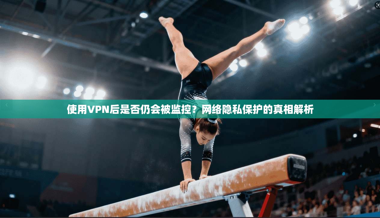 使用VPN后是否仍会被监控？网络隐私保护的真相解析