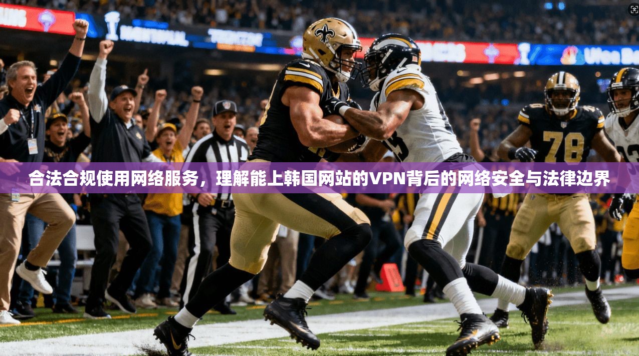 合法合规使用网络服务，理解能上韩国网站的VPN背后的网络安全与法律边界
