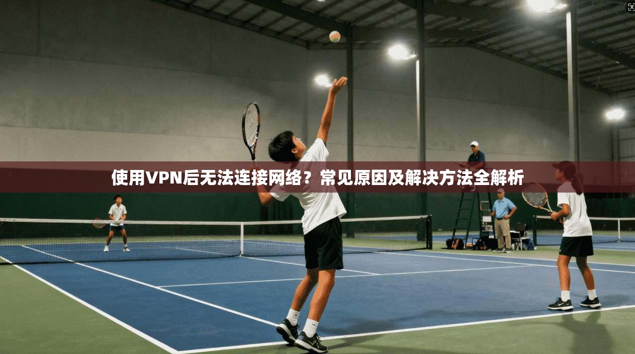使用VPN后无法连接网络？常见原因及解决方法全解析