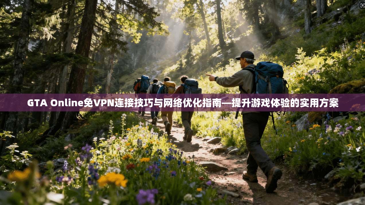 GTA Online免VPN连接技巧与网络优化指南—提升游戏体验的实用方案