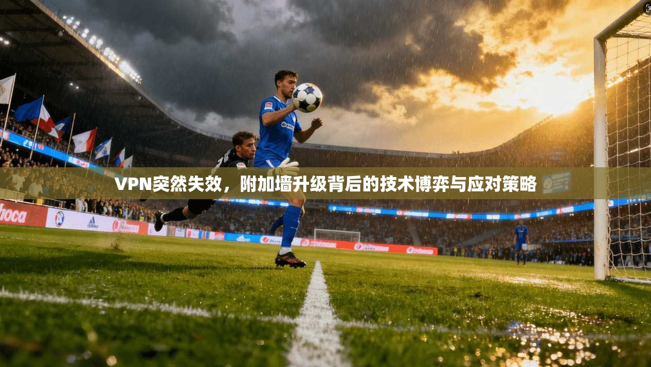 VPN突然失效,附加墙升级背后的技术博弈与应对策略