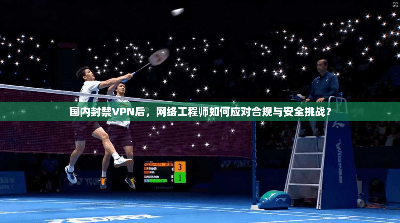 国内封禁VPN后，网络工程师如何应对合规与安全挑战？