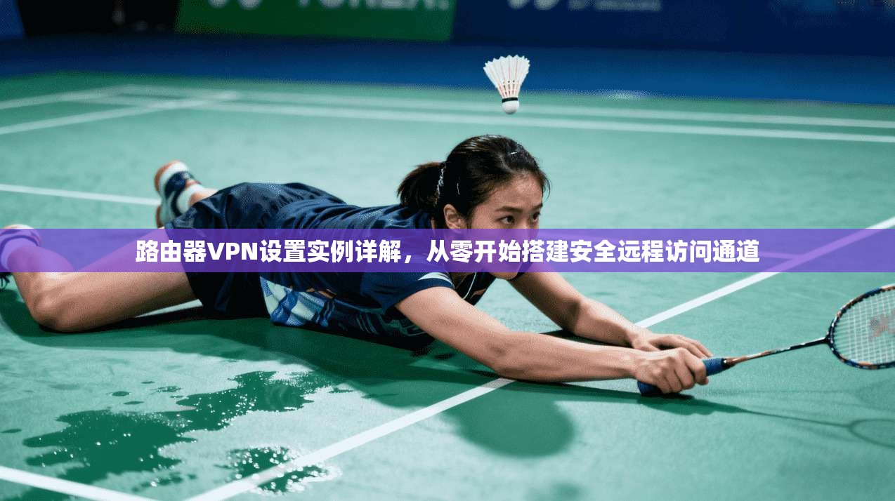 路由器VPN设置实例详解，从零开始搭建安全远程访问通道