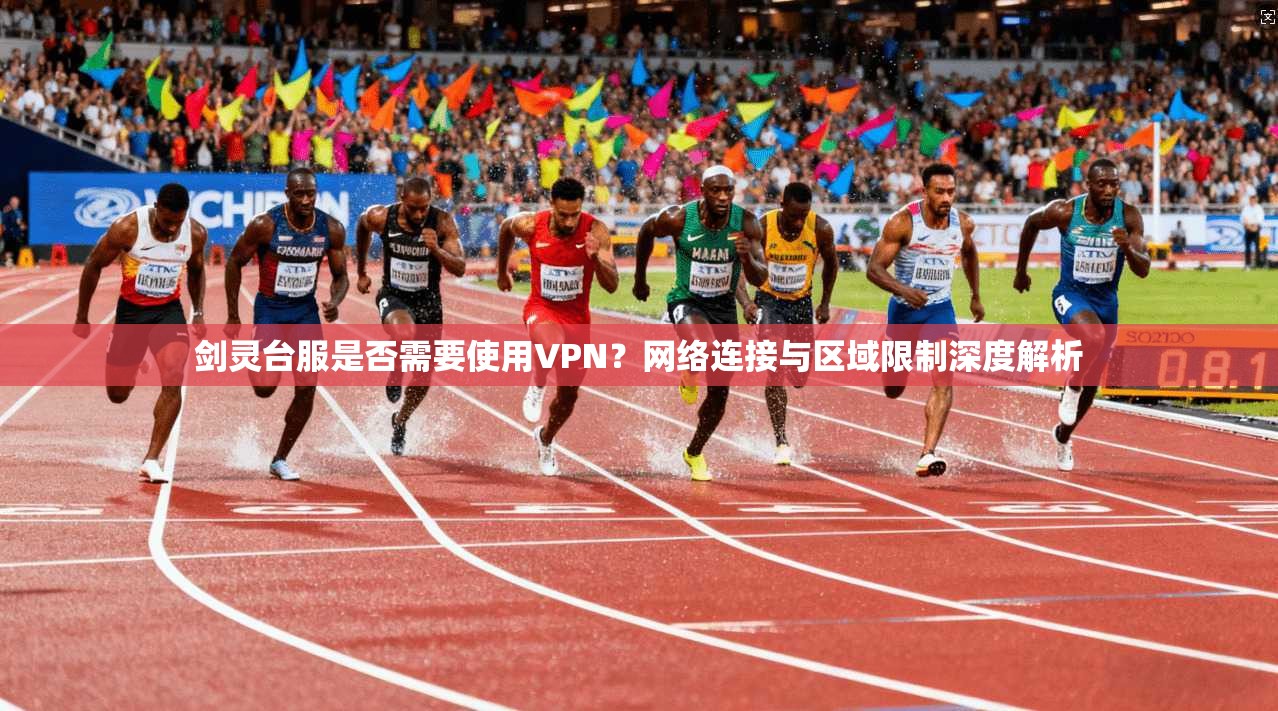 剑灵台服是否需要使用VPN？网络连接与区域限制深度解析