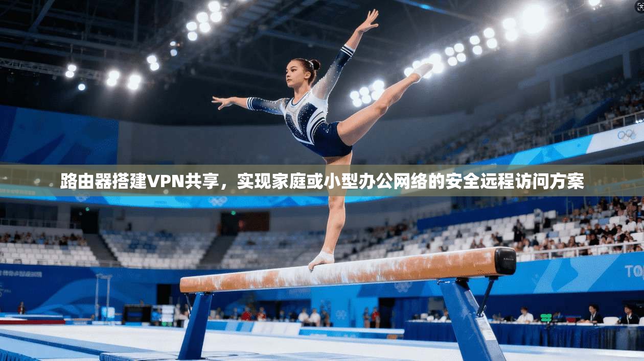 路由器搭建VPN共享,实现家庭或小型办公网络的安全远程访问方案