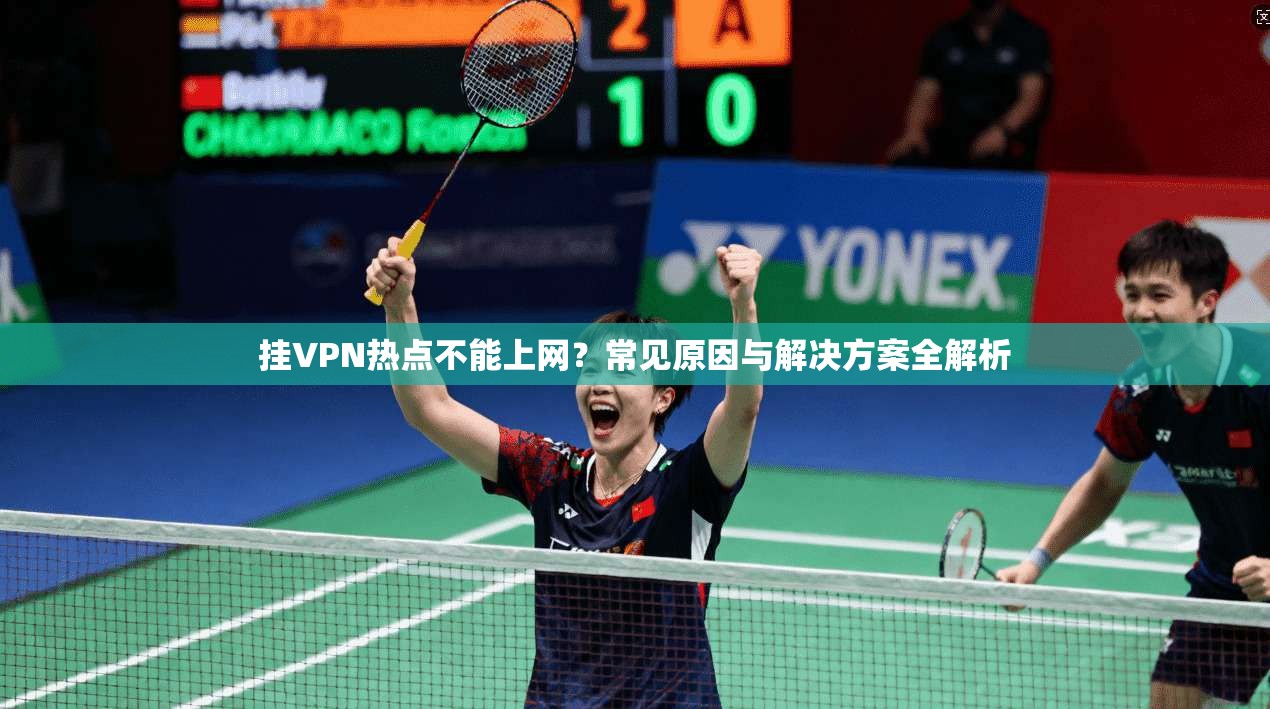 挂VPN热点不能上网？常见原因与解决方案全解析
