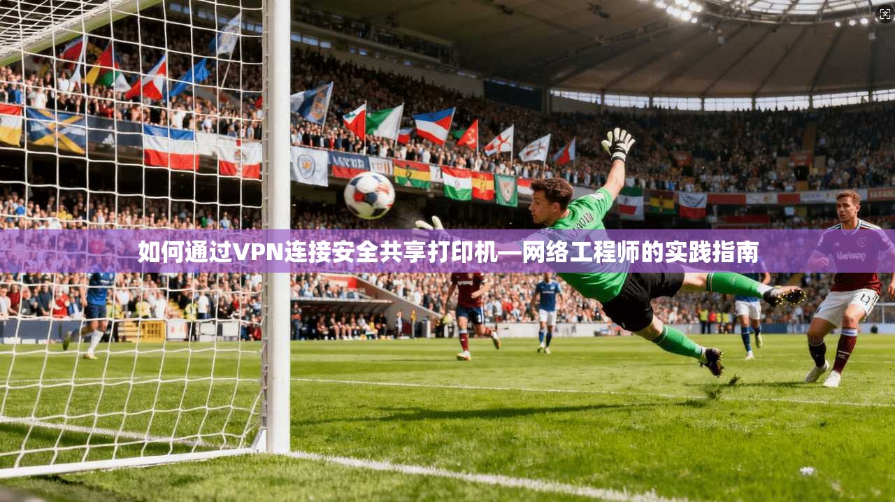 如何通过VPN连接安全共享打印机—网络工程师的实践指南