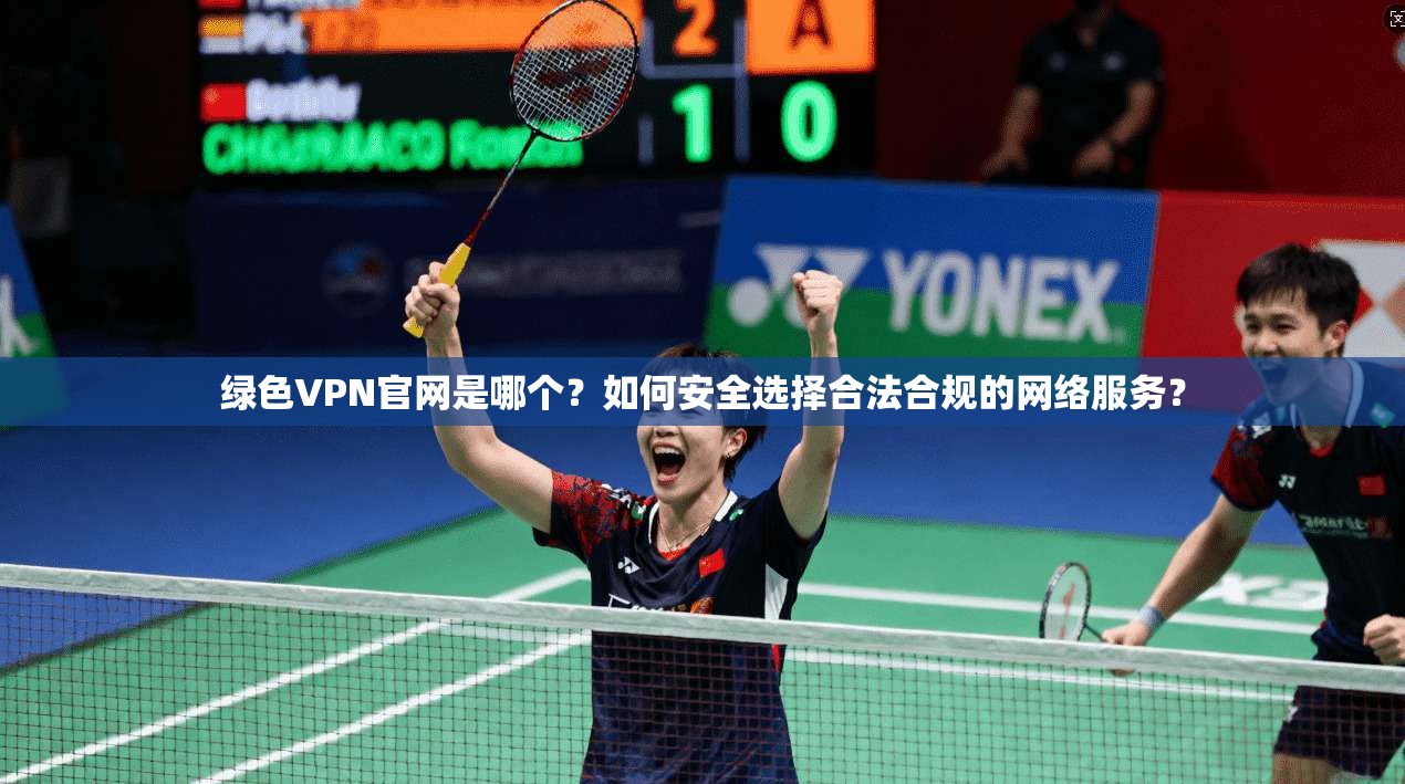 绿色VPN官网是哪个？如何安全选择合法合规的网络服务？