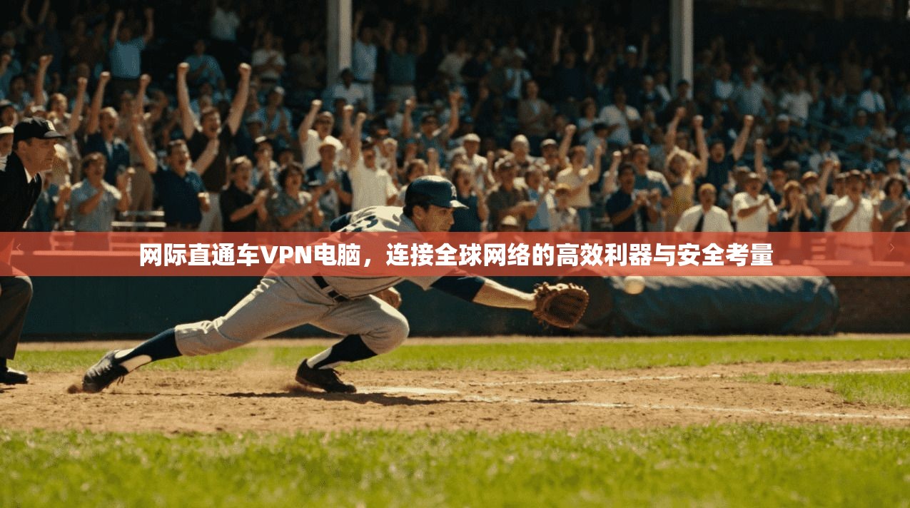 网际直通车VPN电脑，连接全球网络的高效利器与安全考量