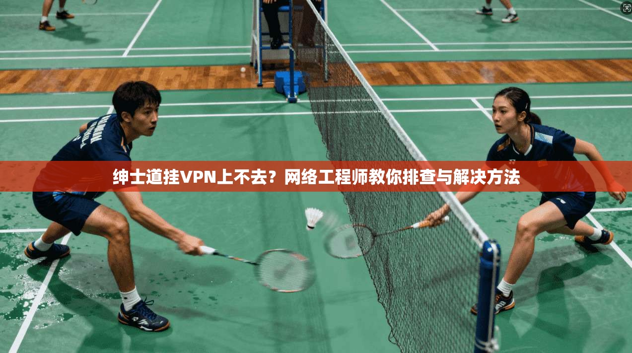 绅士道挂VPN上不去？网络工程师教你排查与解决方法