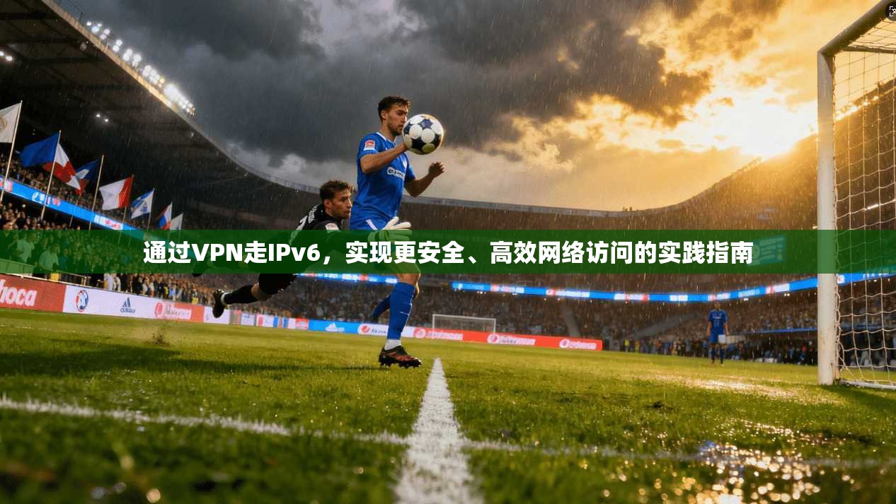 通过VPN走IPv6，实现更安全、高效网络访问的实践指南