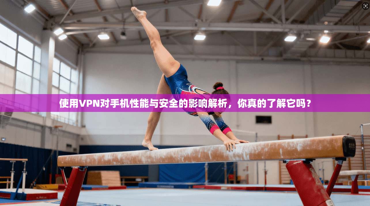 使用VPN对手机性能与安全的影响解析，你真的了解它吗？