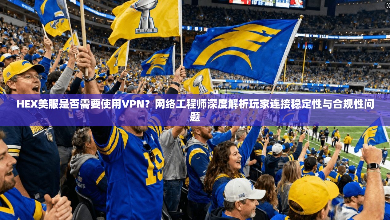 HEX美服是否需要使用VPN？网络工程师深度解析玩家连接稳定性与合规性问题
