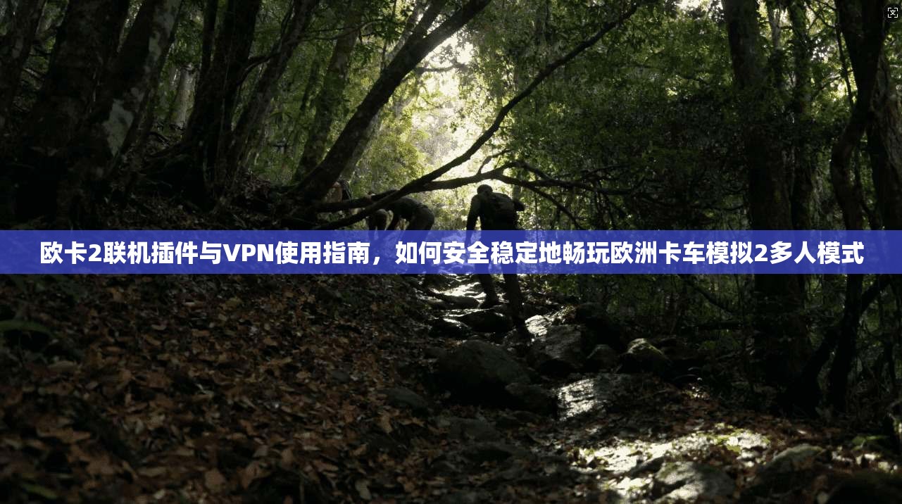 欧卡2联机插件与VPN使用指南，如何安全稳定地畅玩欧洲卡车模拟2多人模式