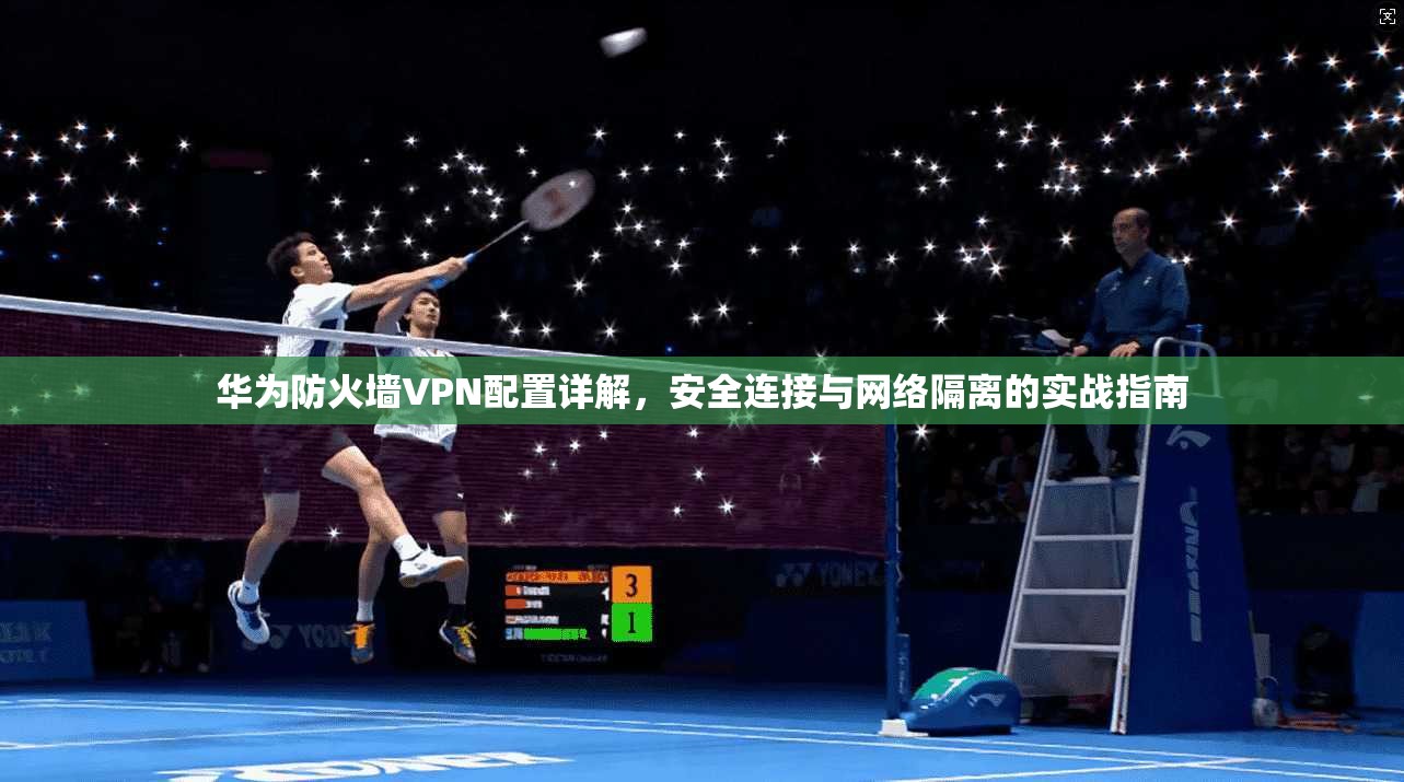 华为防火墙VPN配置详解，安全连接与网络隔离的实战指南