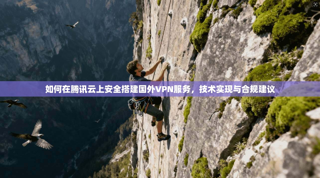 如何在腾讯云上安全搭建国外VPN服务，技术实现与合规建议