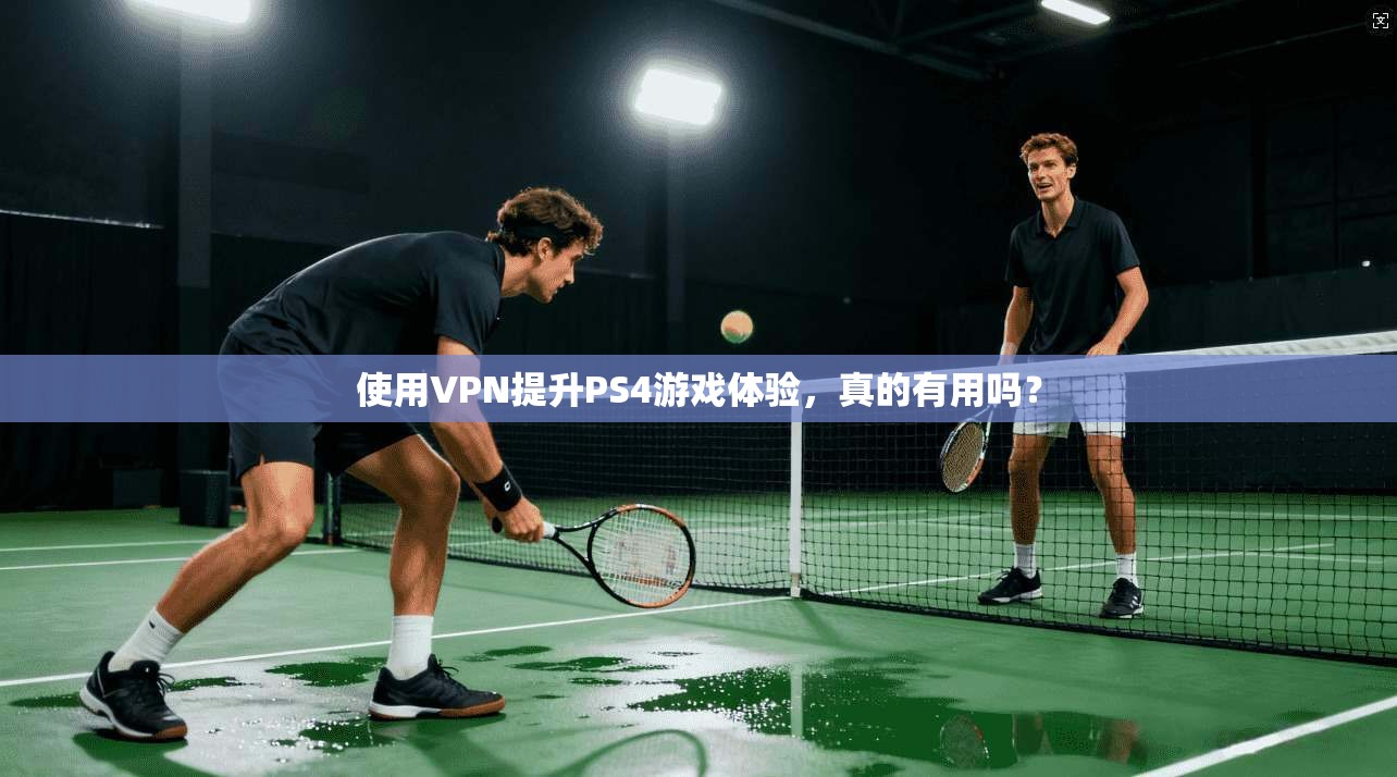 使用VPN提升PS4游戏体验,真的有用吗?