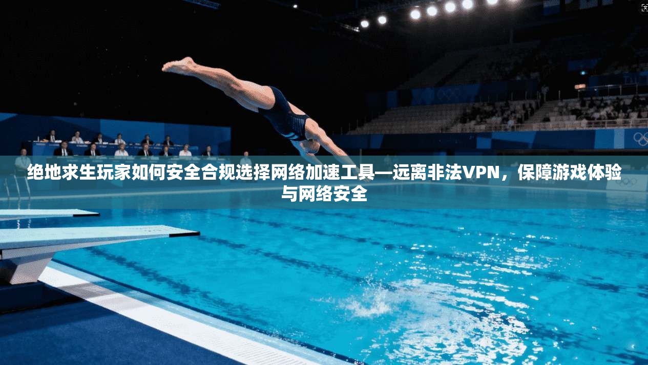 绝地求生玩家如何安全合规选择网络加速工具—远离非法VPN,保障游戏体验与网络安全