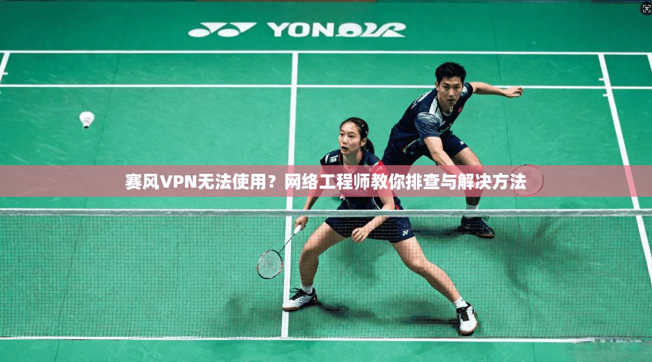 赛风VPN无法使用？网络工程师教你排查与解决方法